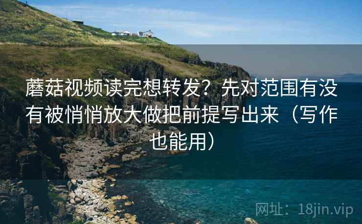蘑菇视频读完想转发？先对范围有没有被悄悄放大做把前提写出来（写作也能用）
