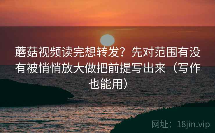 蘑菇视频读完想转发？先对范围有没有被悄悄放大做把前提写出来（写作也能用）