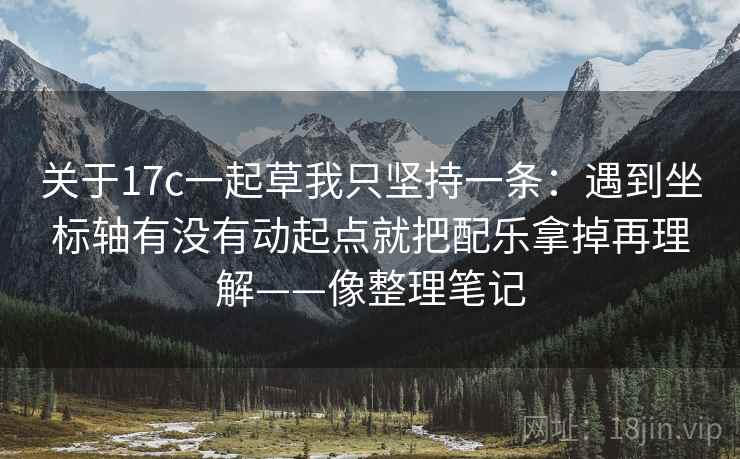 关于17c一起草我只坚持一条:遇到坐标轴有没有动起点就把配乐拿掉再理解——像整理笔记 关于17c一起草我只坚持一条:遇到坐标轴有没有动起点就把配乐拿掉再理解——像整理笔记