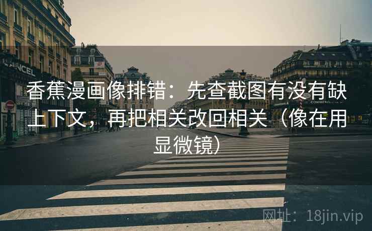 香蕉漫画像排错:先查截图有没有缺上下文,再把相关改回相关(像在用显微镜) 香蕉漫画像排错:先查截图有没有缺上下文,再把相关改回相关(像在用显微镜)