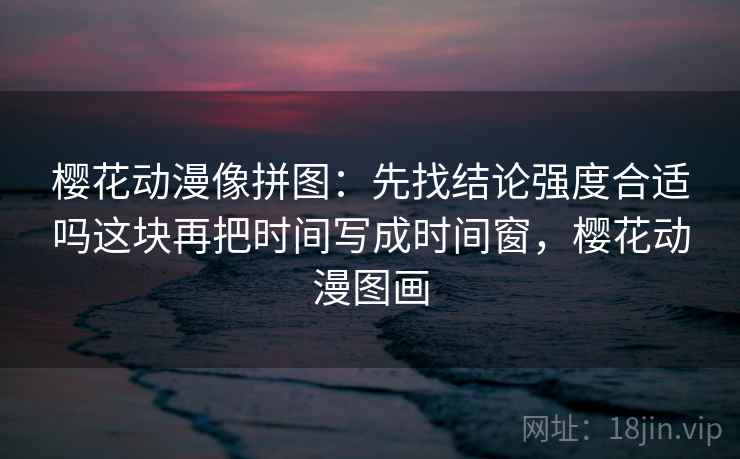 樱花动漫像拼图:先找结论强度合适吗这块再把时间写成时间窗,樱花动漫图画 樱花动漫像拼图:先找结论强度合适吗这块再把时间写成时间窗,樱花动漫图画