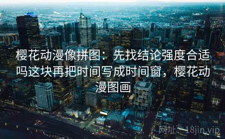 樱花动漫像拼图:先找结论强度合适吗这块再把时间写成时间窗,樱花动漫图画 樱花动漫像拼图:先找结论强度合适吗这块再把时间写成时间窗,樱花动漫图画