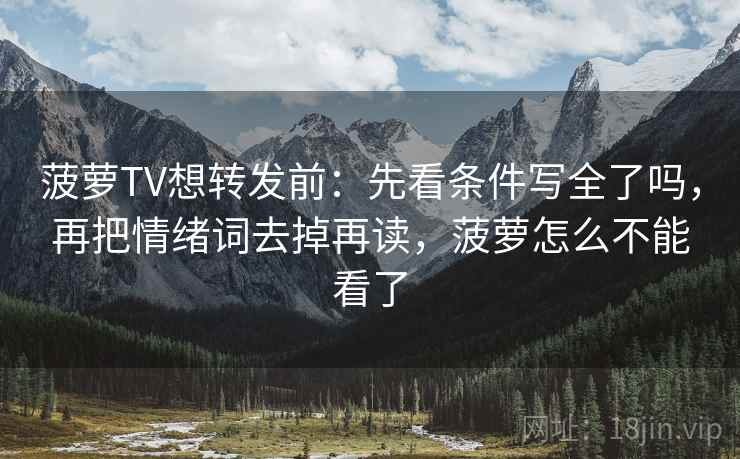 菠萝TV想转发前:先看条件写全了吗,再把情绪词去掉再读,菠萝怎么不能看了 菠萝TV想转发前:先看条件写全了吗,再把情绪词去掉再读,菠萝怎么不能看了