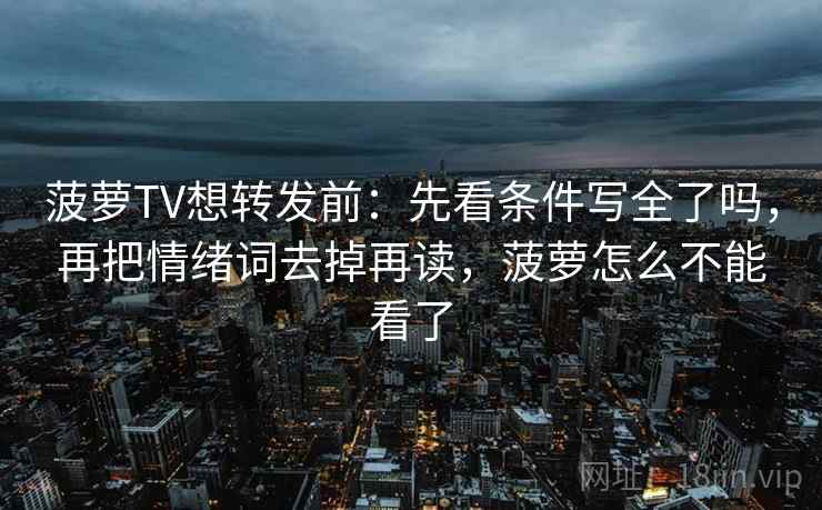 菠萝TV想转发前:先看条件写全了吗,再把情绪词去掉再读,菠萝怎么不能看了 菠萝TV想转发前:先看条件写全了吗,再把情绪词去掉再读,菠萝怎么不能看了