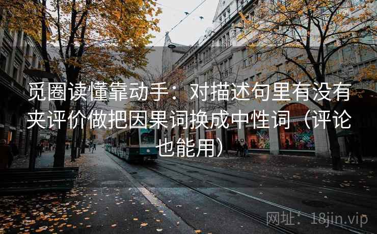 觅圈读懂靠动手:对描述句里有没有夹评价做把因果词换成中性词(评论也能用) 觅圈读懂靠动手:对描述句里有没有夹评价做把因果词换成中性词(评论也能用)