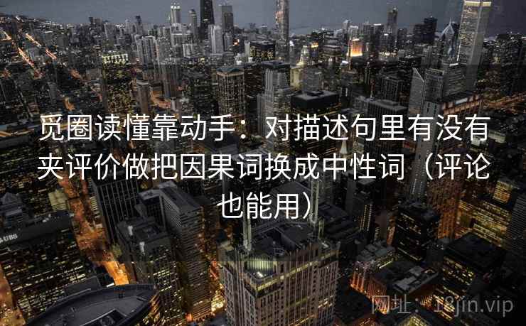 觅圈读懂靠动手:对描述句里有没有夹评价做把因果词换成中性词(评论也能用) 觅圈读懂靠动手:对描述句里有没有夹评价做把因果词换成中性词(评论也能用)