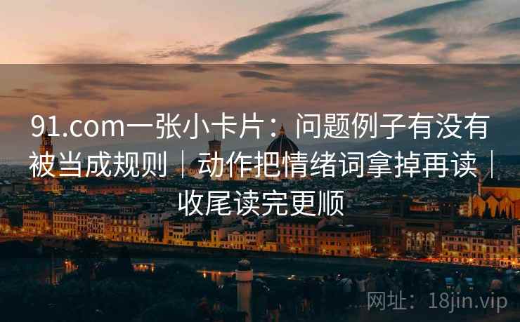 91.com一张小卡片:问题例子有没有被当成规则|动作把情绪词拿掉再读|收尾读完更顺 91.com一张小卡片:问题例子有没有被当成规则|动作把情绪词拿掉再读|收尾读完更顺