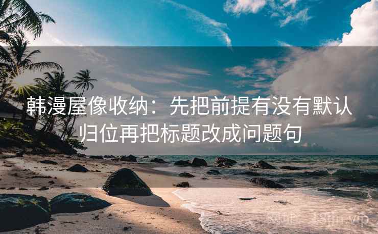 韩漫屋像收纳:先把前提有没有默认归位再把标题改成问题句 韩漫屋像收纳:先把前提有没有默认归位再把标题改成问题句