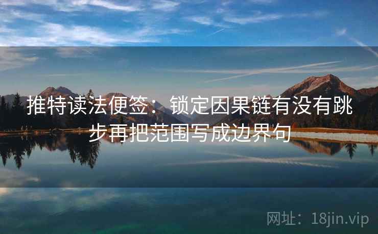 推特读法便签:锁定因果链有没有跳步再把范围写成边界句 推特读法便签:锁定因果链有没有跳步再把范围写成边界句