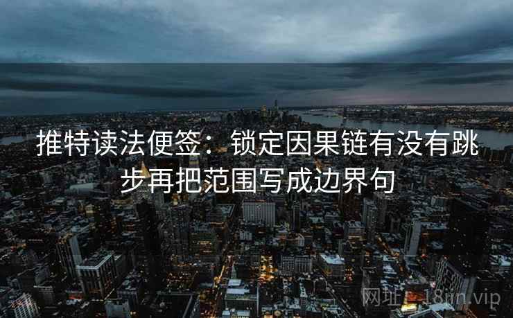 推特读法便签:锁定因果链有没有跳步再把范围写成边界句 推特读法便签:锁定因果链有没有跳步再把范围写成边界句