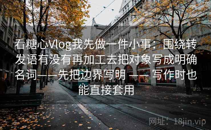看糖心Vlog我先做一件小事:围绕转发语有没有再加工去把对象写成明确名词——先把边界写明 —— 写作时也能直接套用 看糖心Vlog我先做一件小事:围绕转发语有没有再加工去把对象写成明确名词——先把边界写明 —— 写作时也能直接套用