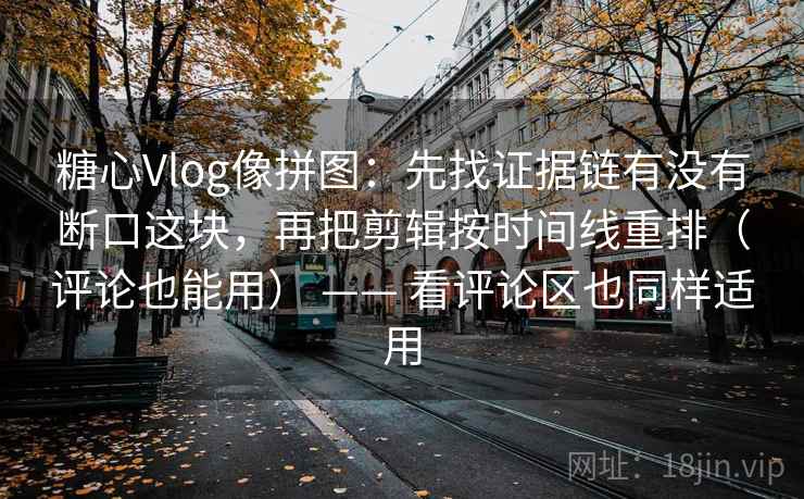 糖心Vlog像拼图:先找证据链有没有断口这块,再把剪辑按时间线重排(评论也能用) —— 看评论区也同样适用 糖心Vlog像拼图:先找证据链有没有断口这块,再把剪辑按时间线重排(评论也能用) —— 看评论区也同样适用