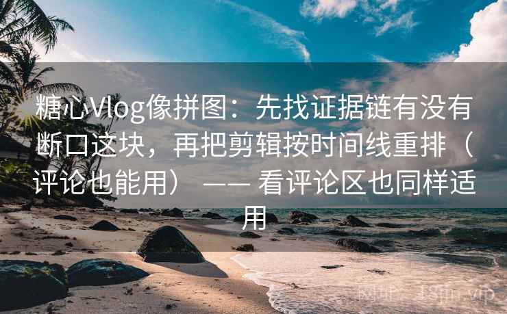 糖心Vlog像拼图:先找证据链有没有断口这块,再把剪辑按时间线重排(评论也能用) —— 看评论区也同样适用 糖心Vlog像拼图:先找证据链有没有断口这块,再把剪辑按时间线重排(评论也能用) —— 看评论区也同样适用