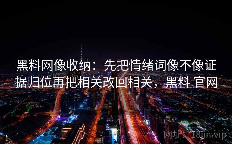 黑料网像收纳:先把情绪词像不像证据归位再把相关改回相关,黑料 官网 黑料网像收纳:先把情绪词像不像证据归位再把相关改回相关,黑料 官网