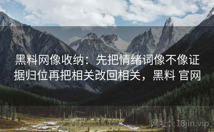 黑料网像收纳:先把情绪词像不像证据归位再把相关改回相关,黑料 官网 黑料网像收纳:先把情绪词像不像证据归位再把相关改回相关,黑料 官网