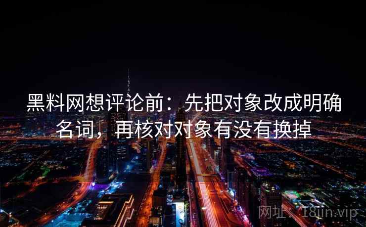 黑料网想评论前:先把对象改成明确名词,再核对对象有没有换掉 黑料网想评论前:先把对象改成明确名词,再核对对象有没有换掉