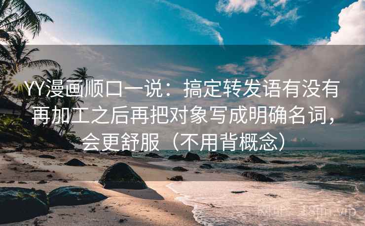 YY漫画顺口一说:搞定转发语有没有再加工之后再把对象写成明确名词,会更舒服(不用背概念) YY漫画顺口一说:搞定转发语有没有再加工之后再把对象写成明确名词,会更舒服(不用背概念)