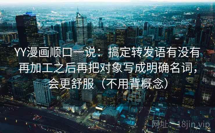 YY漫画顺口一说:搞定转发语有没有再加工之后再把对象写成明确名词,会更舒服(不用背概念) YY漫画顺口一说:搞定转发语有没有再加工之后再把对象写成明确名词,会更舒服(不用背概念)