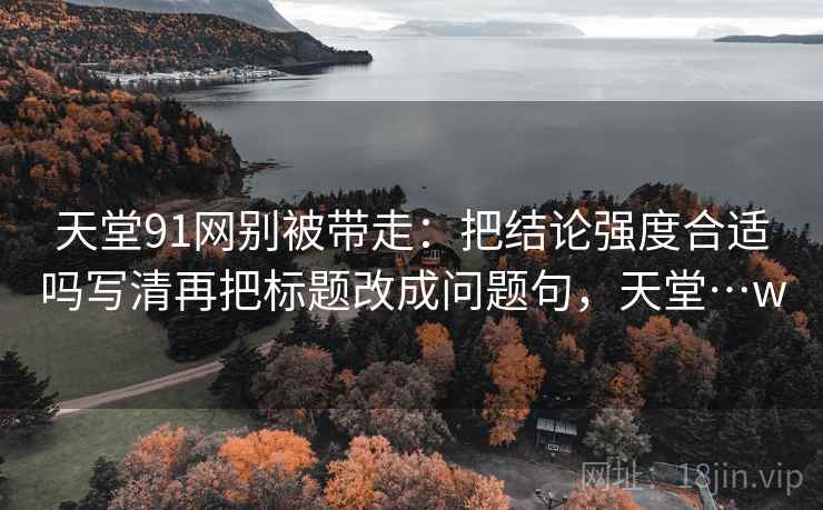 天堂91网别被带走:把结论强度合适吗写清再把标题改成问题句,天堂…w 天堂91网别被带走:把结论强度合适吗写清再把标题改成问题句,天堂…w