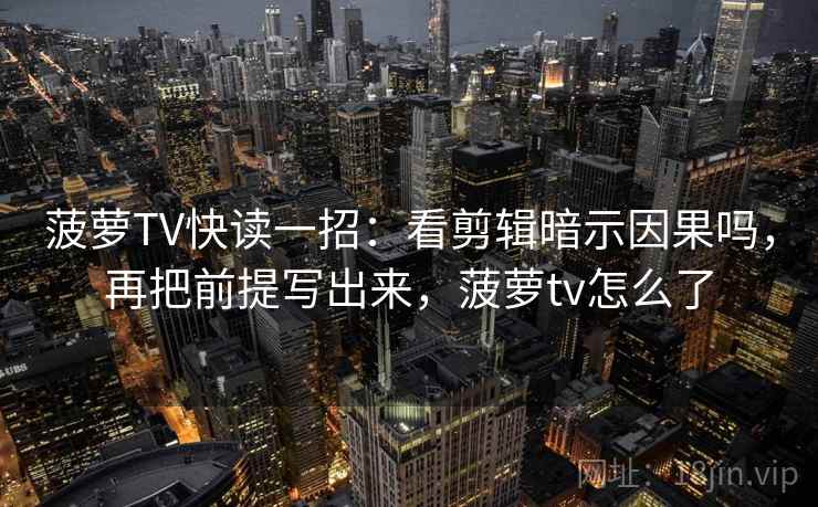 菠萝TV快读一招:看剪辑暗示因果吗,再把前提写出来,菠萝tv怎么了 菠萝TV快读一招:看剪辑暗示因果吗,再把前提写出来,菠萝tv怎么了