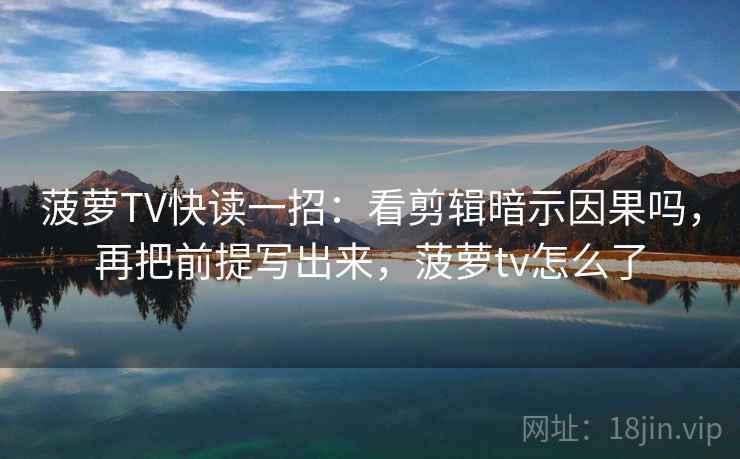 菠萝TV快读一招:看剪辑暗示因果吗,再把前提写出来,菠萝tv怎么了 菠萝TV快读一招:看剪辑暗示因果吗,再把前提写出来,菠萝tv怎么了