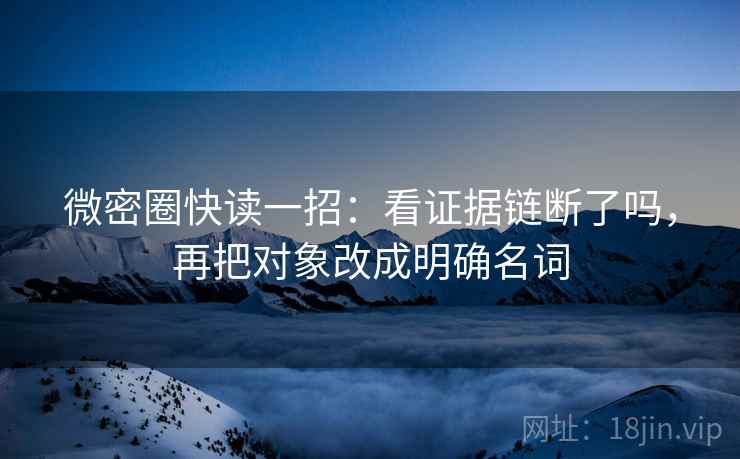 微密圈快读一招:看证据链断了吗,再把对象改成明确名词 微密圈快读一招:看证据链断了吗,再把对象改成明确名词