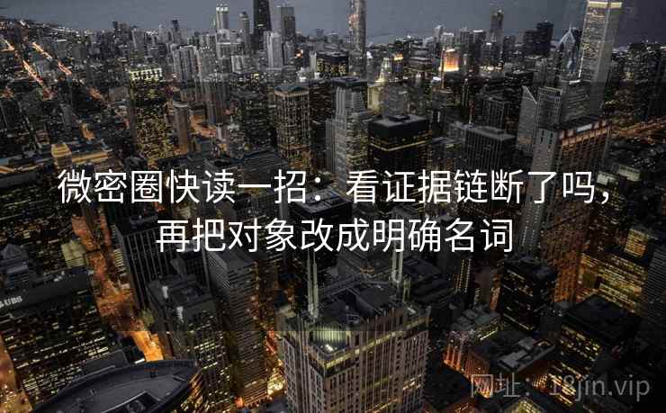 微密圈快读一招:看证据链断了吗,再把对象改成明确名词 微密圈快读一招:看证据链断了吗,再把对象改成明确名词