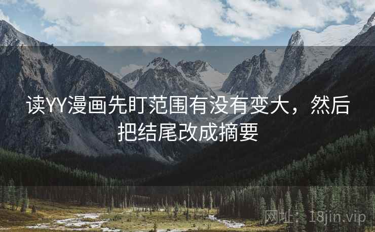 读YY漫画先盯范围有没有变大,然后把结尾改成摘要 读YY漫画先盯范围有没有变大,然后把结尾改成摘要