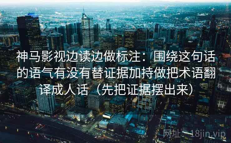 神马影视边读边做标注:围绕这句话的语气有没有替证据加持做把术语翻译成人话(先把证据摆出来) 神马影视边读边做标注:围绕这句话的语气有没有替证据加持做把术语翻译成人话(先把证据摆出来)