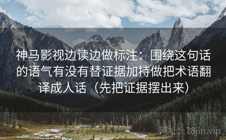 神马影视边读边做标注:围绕这句话的语气有没有替证据加持做把术语翻译成人话(先把证据摆出来) 神马影视边读边做标注:围绕这句话的语气有没有替证据加持做把术语翻译成人话(先把证据摆出来)