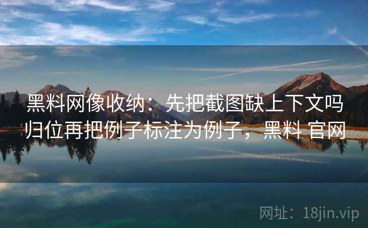 黑料网像收纳:先把截图缺上下文吗归位再把例子标注为例子,黑料 官网 黑料网像收纳:先把截图缺上下文吗归位再把例子标注为例子,黑料 官网