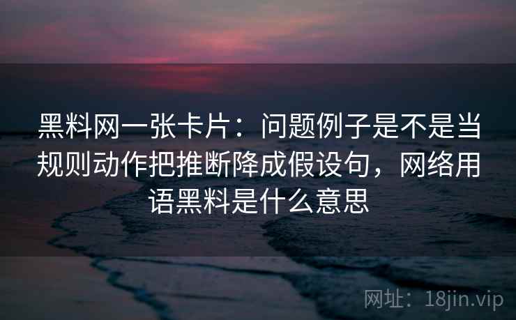 黑料网一张卡片:问题例子是不是当规则动作把推断降成假设句,网络用语黑料是什么意思 黑料网一张卡片:问题例子是不是当规则动作把推断降成假设句,网络用语黑料是什么意思