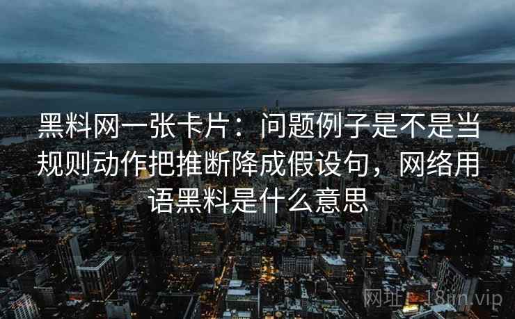 黑料网一张卡片:问题例子是不是当规则动作把推断降成假设句,网络用语黑料是什么意思 黑料网一张卡片:问题例子是不是当规则动作把推断降成假设句,网络用语黑料是什么意思