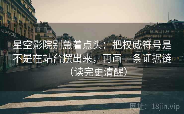 星空影院别急着点头:把权威符号是不是在站台摆出来,再画一条证据链(读完更清醒) 星空影院别急着点头:把权威符号是不是在站台摆出来,再画一条证据链(读完更清醒)