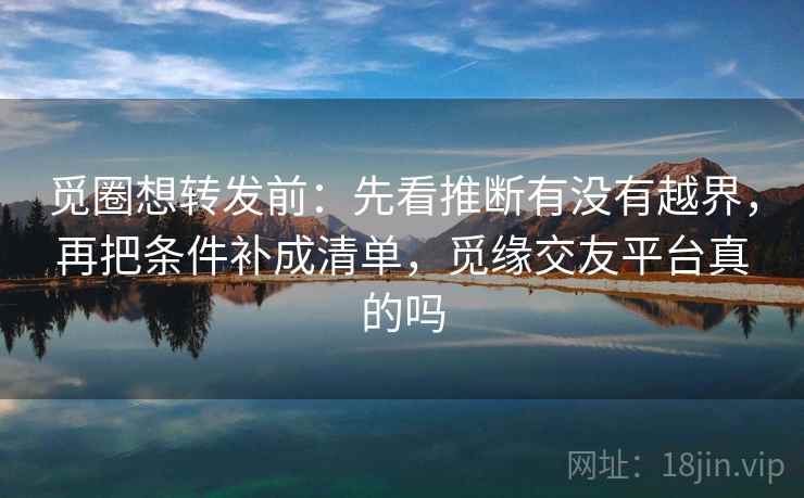 觅圈想转发前:先看推断有没有越界,再把条件补成清单,觅缘交友平台真的吗 觅圈想转发前:先看推断有没有越界,再把条件补成清单,觅缘交友平台真的吗