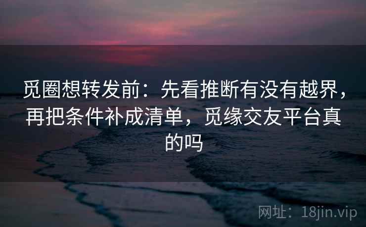 觅圈想转发前:先看推断有没有越界,再把条件补成清单,觅缘交友平台真的吗 觅圈想转发前:先看推断有没有越界,再把条件补成清单,觅缘交友平台真的吗