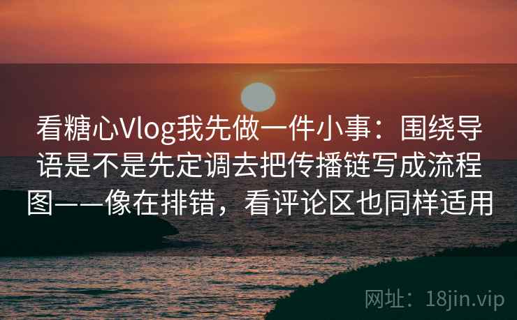 看糖心Vlog我先做一件小事:围绕导语是不是先定调去把传播链写成流程图——像在排错,看评论区也同样适用 看糖心Vlog我先做一件小事:围绕导语是不是先定调去把传播链写成流程图——像在排错,看评论区也同样适用