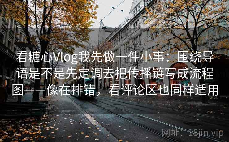 看糖心Vlog我先做一件小事:围绕导语是不是先定调去把传播链写成流程图——像在排错,看评论区也同样适用 看糖心Vlog我先做一件小事:围绕导语是不是先定调去把传播链写成流程图——像在排错,看评论区也同样适用