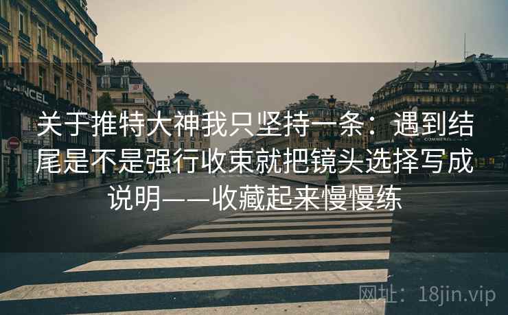 关于推特大神我只坚持一条:遇到结尾是不是强行收束就把镜头选择写成说明——收藏起来慢慢练 关于推特大神我只坚持一条:遇到结尾是不是强行收束就把镜头选择写成说明——收藏起来慢慢练