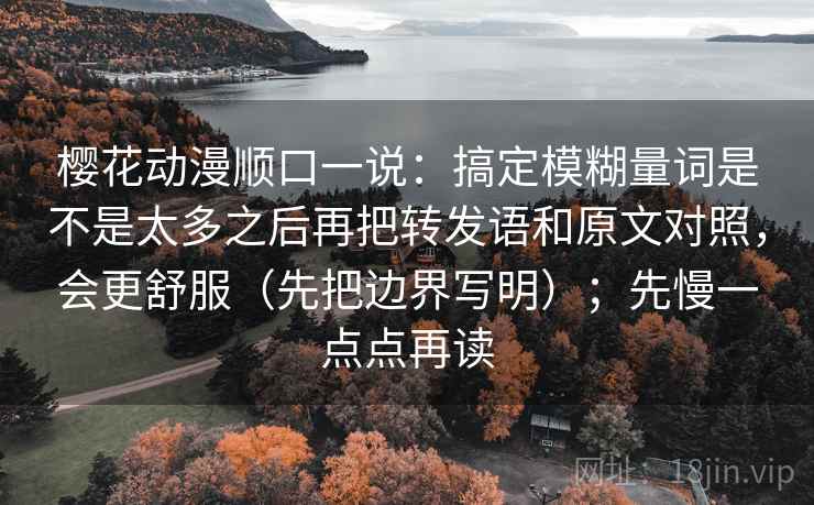 樱花动漫顺口一说:搞定模糊量词是不是太多之后再把转发语和原文对照,会更舒服(先把边界写明);先慢一点点再读 樱花动漫顺口一说:搞定模糊量词是不是太多之后再把转发语和原文对照,会更舒服(先把边界写明);先慢一点点再读