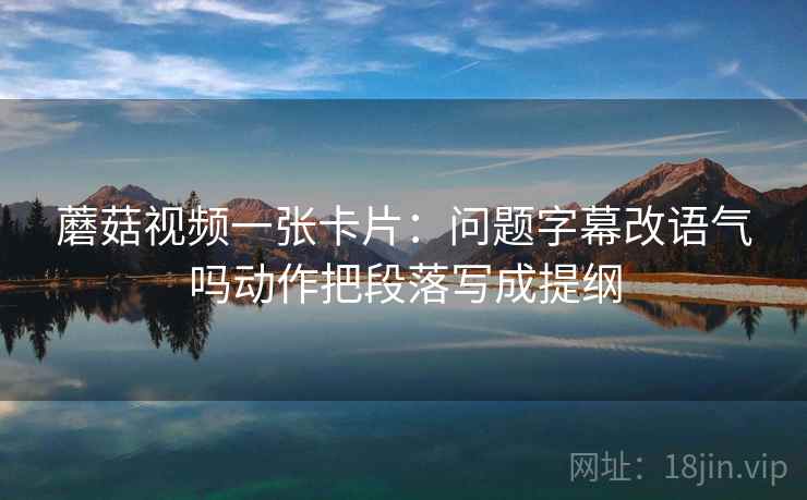 蘑菇视频一张卡片:问题字幕改语气吗动作把段落写成提纲 蘑菇视频一张卡片:问题字幕改语气吗动作把段落写成提纲