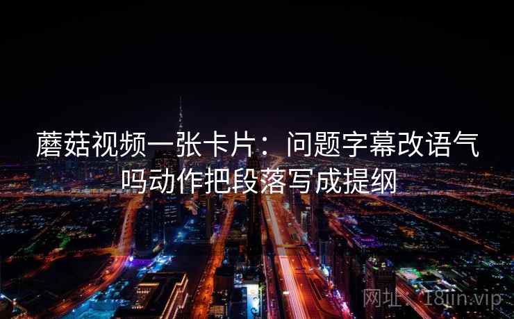 蘑菇视频一张卡片:问题字幕改语气吗动作把段落写成提纲 蘑菇视频一张卡片:问题字幕改语气吗动作把段落写成提纲