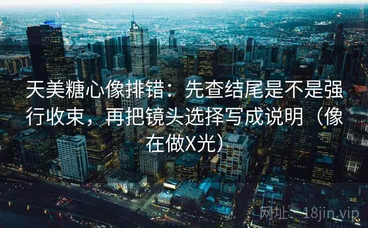 天美糖心像排错:先查结尾是不是强行收束,再把镜头选择写成说明(像在做X光) 天美糖心像排错:先查结尾是不是强行收束,再把镜头选择写成说明(像在做X光)
