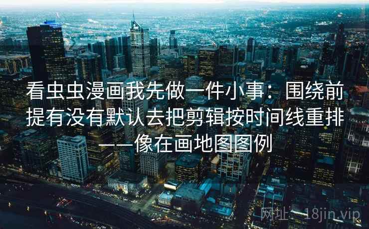 看虫虫漫画我先做一件小事:围绕前提有没有默认去把剪辑按时间线重排——像在画地图图例 看虫虫漫画我先做一件小事:围绕前提有没有默认去把剪辑按时间线重排——像在画地图图例