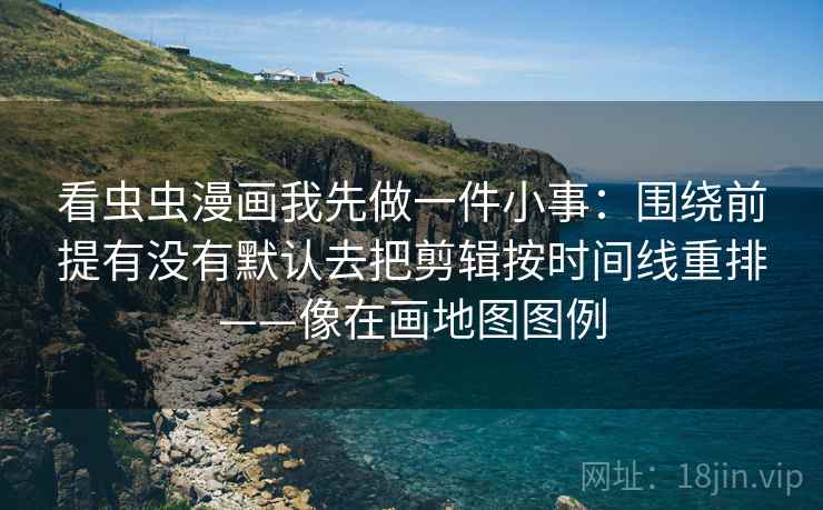 看虫虫漫画我先做一件小事:围绕前提有没有默认去把剪辑按时间线重排——像在画地图图例 看虫虫漫画我先做一件小事:围绕前提有没有默认去把剪辑按时间线重排——像在画地图图例