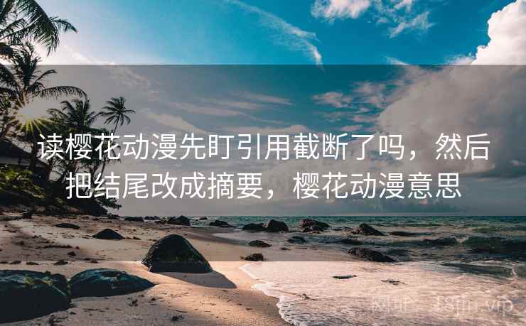 读樱花动漫先盯引用截断了吗,然后把结尾改成摘要,樱花动漫意思 读樱花动漫先盯引用截断了吗,然后把结尾改成摘要,樱花动漫意思