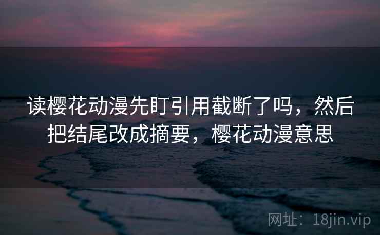 读樱花动漫先盯引用截断了吗,然后把结尾改成摘要,樱花动漫意思 读樱花动漫先盯引用截断了吗,然后把结尾改成摘要,樱花动漫意思