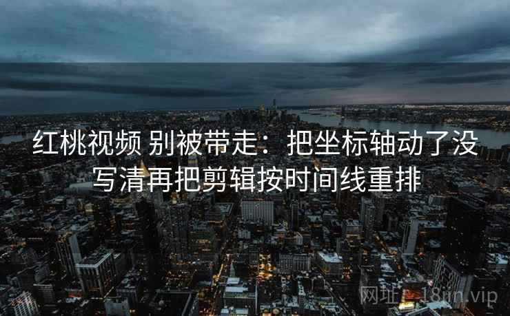 红桃视频 别被带走:把坐标轴动了没写清再把剪辑按时间线重排 红桃视频 别被带走:把坐标轴动了没写清再把剪辑按时间线重排