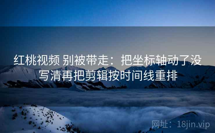 红桃视频 别被带走:把坐标轴动了没写清再把剪辑按时间线重排 红桃视频 别被带走:把坐标轴动了没写清再把剪辑按时间线重排