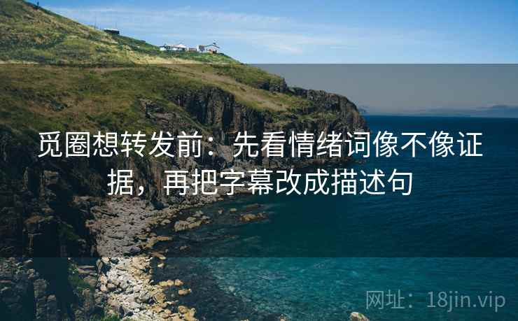 觅圈想转发前:先看情绪词像不像证据,再把字幕改成描述句 觅圈想转发前:先看情绪词像不像证据,再把字幕改成描述句